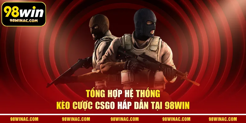 Tổng hợp hệ thống kèo cược CSGO hấp dẫn tại 98WIN